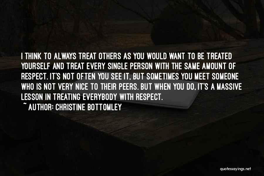 Christine Bottomley Quotes: I Think To Always Treat Others As You Would Want To Be Treated Yourself And Treat Every Single Person With