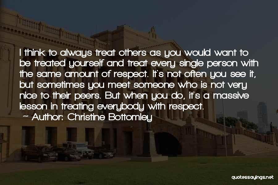 Christine Bottomley Quotes: I Think To Always Treat Others As You Would Want To Be Treated Yourself And Treat Every Single Person With