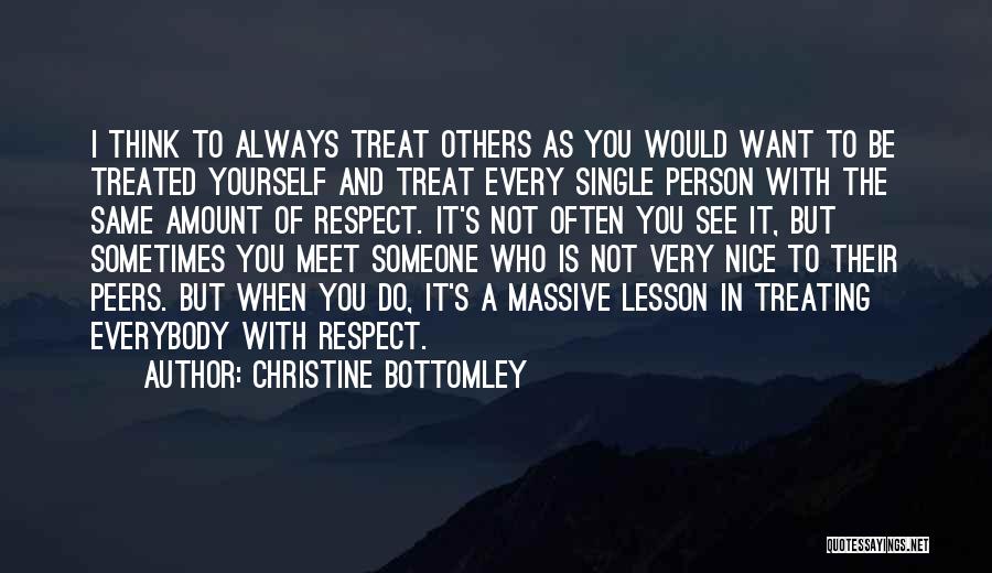 Christine Bottomley Quotes: I Think To Always Treat Others As You Would Want To Be Treated Yourself And Treat Every Single Person With