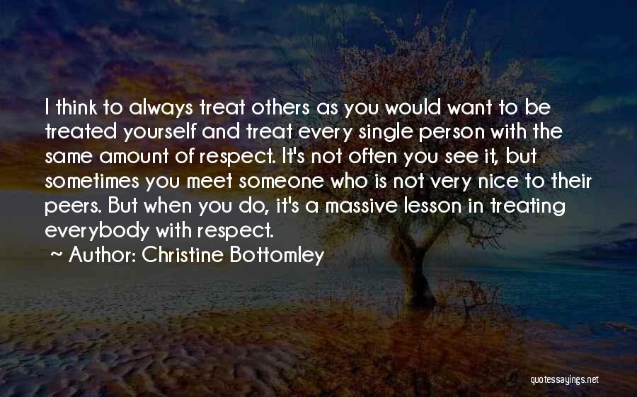 Christine Bottomley Quotes: I Think To Always Treat Others As You Would Want To Be Treated Yourself And Treat Every Single Person With