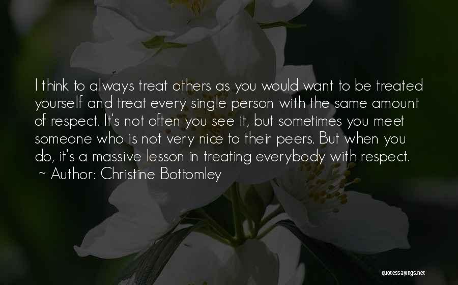 Christine Bottomley Quotes: I Think To Always Treat Others As You Would Want To Be Treated Yourself And Treat Every Single Person With