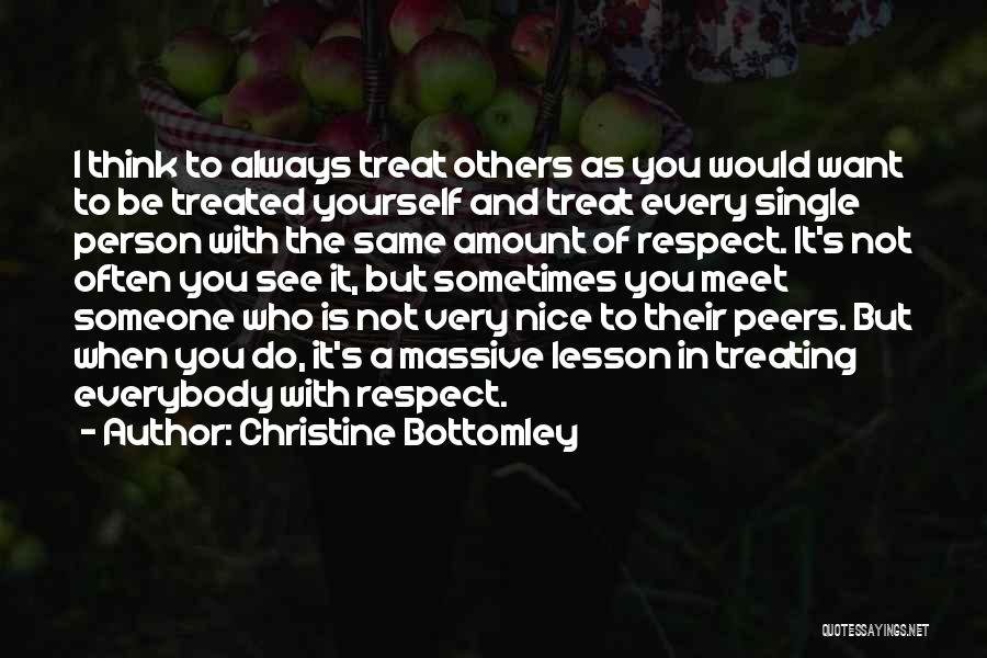 Christine Bottomley Quotes: I Think To Always Treat Others As You Would Want To Be Treated Yourself And Treat Every Single Person With