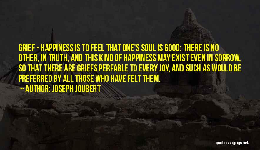 Joseph Joubert Quotes: Grief - Happiness Is To Feel That One's Soul Is Good; There Is No Other, In Truth, And This Kind