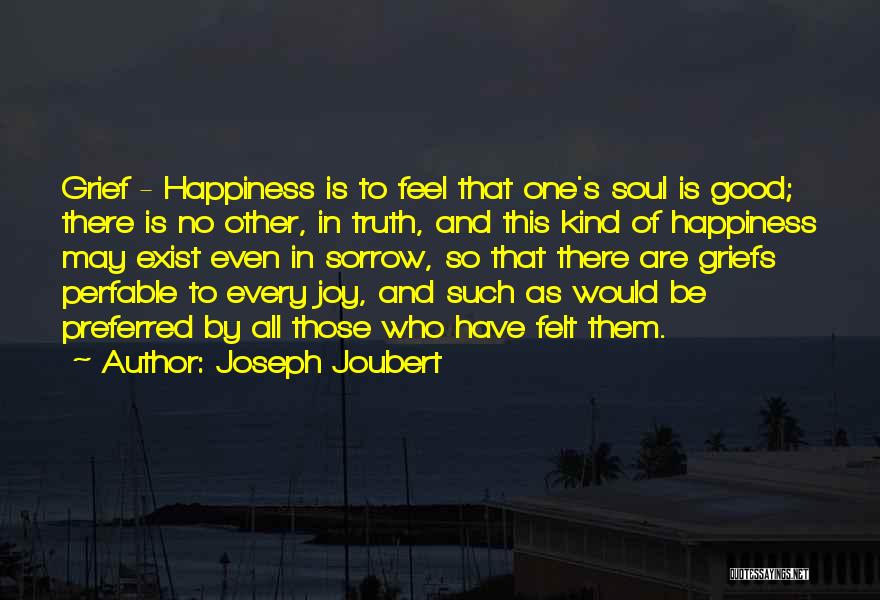 Joseph Joubert Quotes: Grief - Happiness Is To Feel That One's Soul Is Good; There Is No Other, In Truth, And This Kind