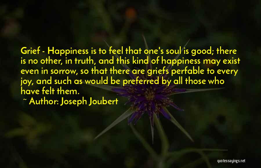 Joseph Joubert Quotes: Grief - Happiness Is To Feel That One's Soul Is Good; There Is No Other, In Truth, And This Kind