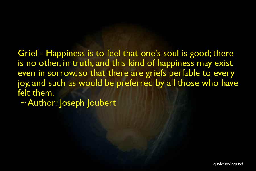 Joseph Joubert Quotes: Grief - Happiness Is To Feel That One's Soul Is Good; There Is No Other, In Truth, And This Kind