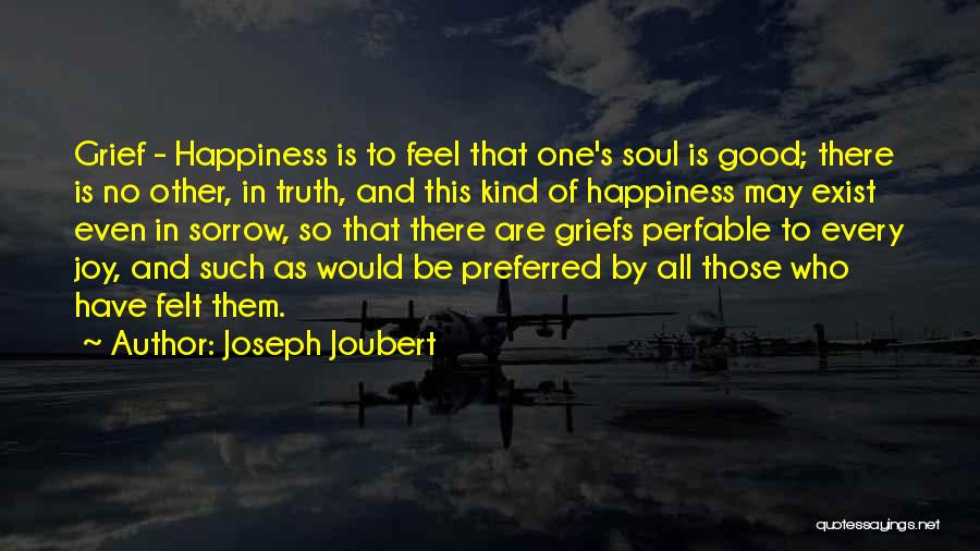 Joseph Joubert Quotes: Grief - Happiness Is To Feel That One's Soul Is Good; There Is No Other, In Truth, And This Kind