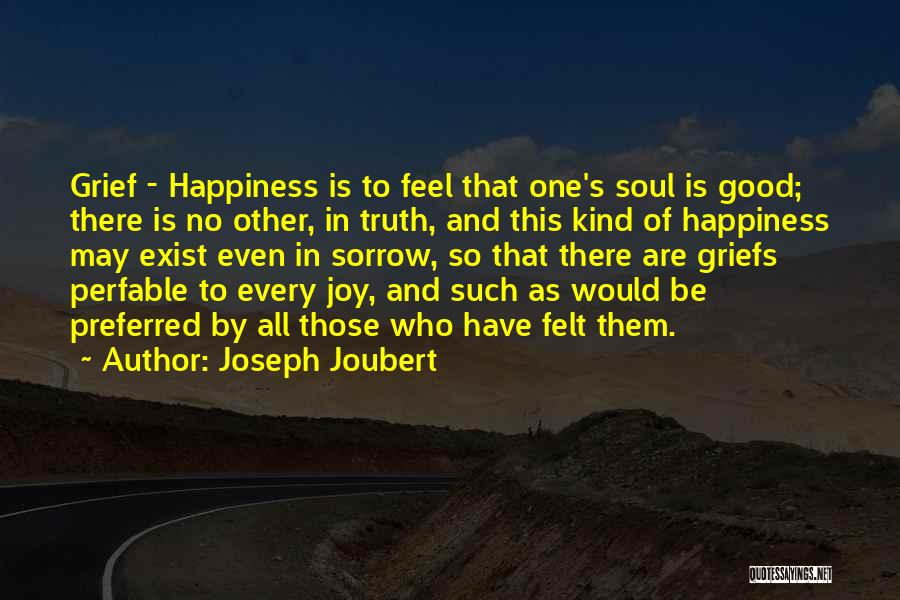 Joseph Joubert Quotes: Grief - Happiness Is To Feel That One's Soul Is Good; There Is No Other, In Truth, And This Kind