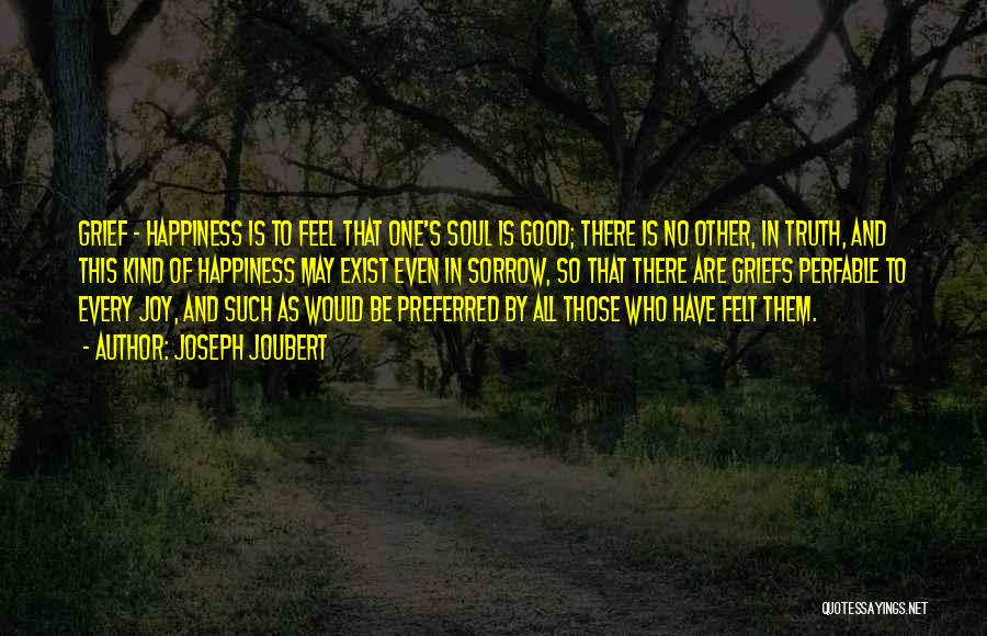 Joseph Joubert Quotes: Grief - Happiness Is To Feel That One's Soul Is Good; There Is No Other, In Truth, And This Kind