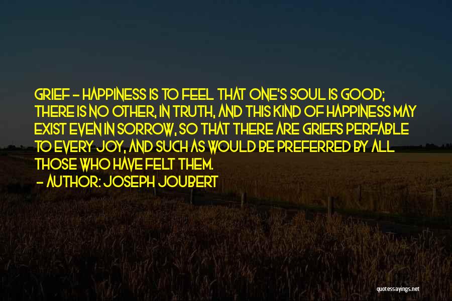 Joseph Joubert Quotes: Grief - Happiness Is To Feel That One's Soul Is Good; There Is No Other, In Truth, And This Kind