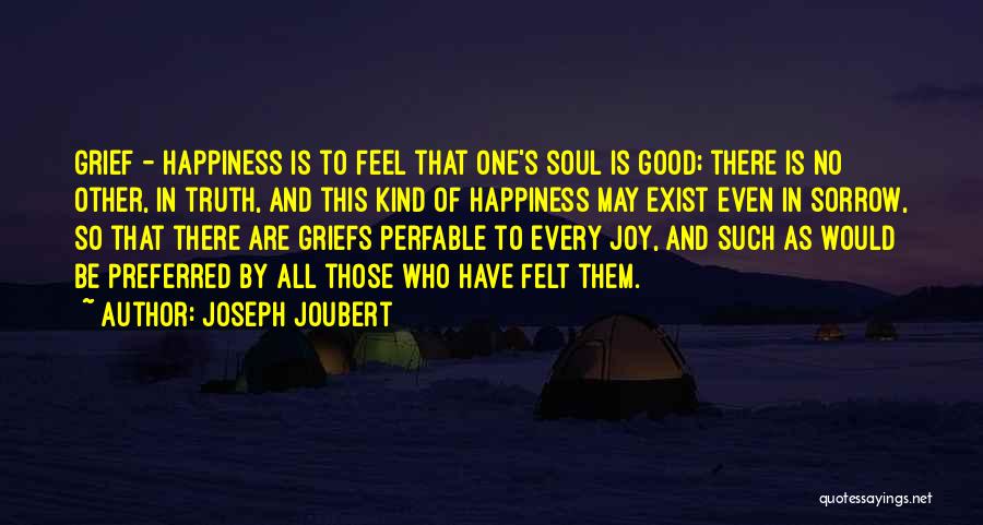 Joseph Joubert Quotes: Grief - Happiness Is To Feel That One's Soul Is Good; There Is No Other, In Truth, And This Kind