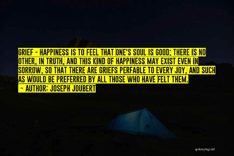 Joseph Joubert Quotes: Grief - Happiness Is To Feel That One's Soul Is Good; There Is No Other, In Truth, And This Kind