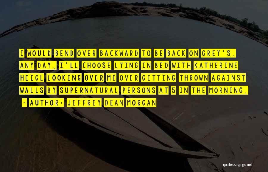 Jeffrey Dean Morgan Quotes: I Would Bend Over Backward To Be Back On Grey's. Any Day, I'll Choose Lying In Bed With Katherine Heigl