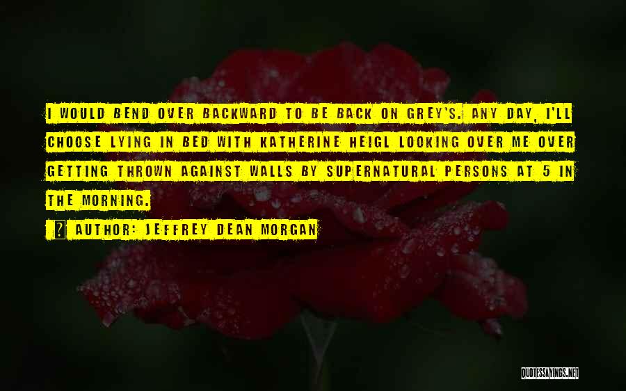 Jeffrey Dean Morgan Quotes: I Would Bend Over Backward To Be Back On Grey's. Any Day, I'll Choose Lying In Bed With Katherine Heigl