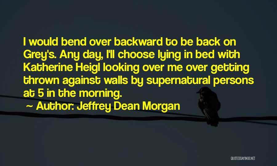 Jeffrey Dean Morgan Quotes: I Would Bend Over Backward To Be Back On Grey's. Any Day, I'll Choose Lying In Bed With Katherine Heigl