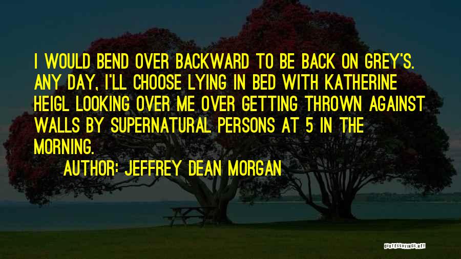 Jeffrey Dean Morgan Quotes: I Would Bend Over Backward To Be Back On Grey's. Any Day, I'll Choose Lying In Bed With Katherine Heigl