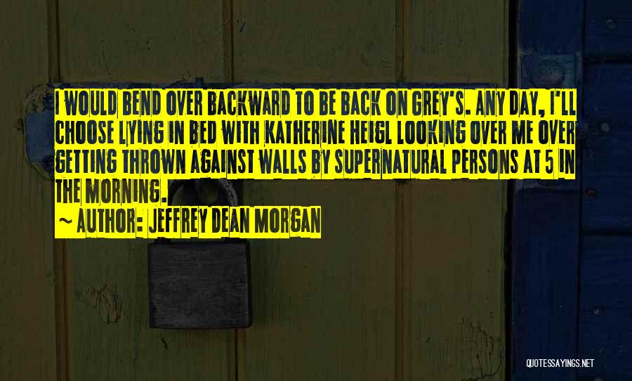 Jeffrey Dean Morgan Quotes: I Would Bend Over Backward To Be Back On Grey's. Any Day, I'll Choose Lying In Bed With Katherine Heigl