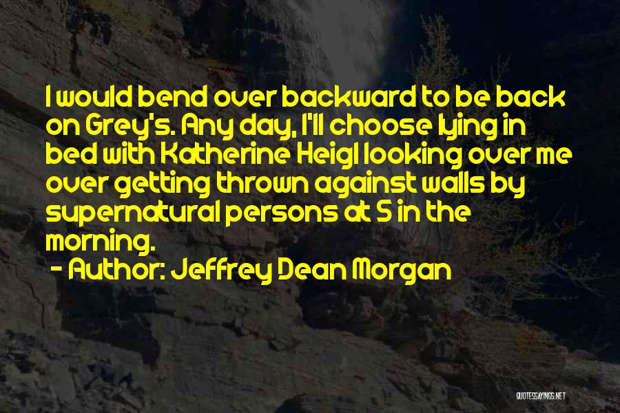 Jeffrey Dean Morgan Quotes: I Would Bend Over Backward To Be Back On Grey's. Any Day, I'll Choose Lying In Bed With Katherine Heigl