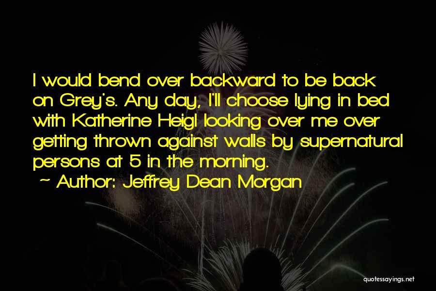 Jeffrey Dean Morgan Quotes: I Would Bend Over Backward To Be Back On Grey's. Any Day, I'll Choose Lying In Bed With Katherine Heigl