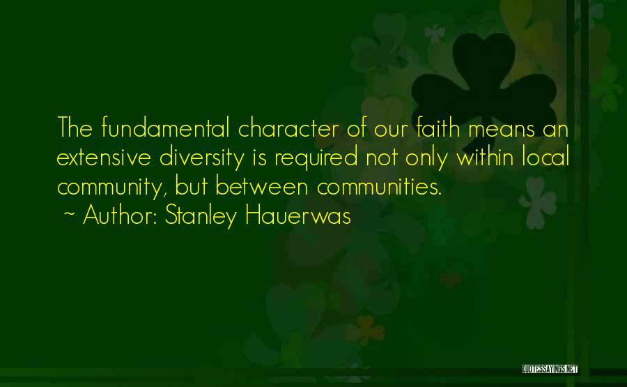 Stanley Hauerwas Quotes: The Fundamental Character Of Our Faith Means An Extensive Diversity Is Required Not Only Within Local Community, But Between Communities.