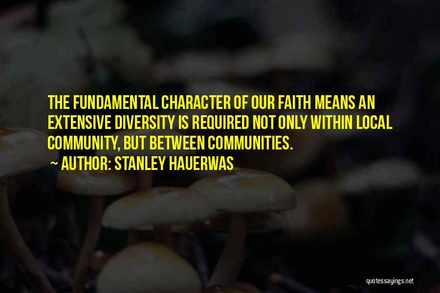 Stanley Hauerwas Quotes: The Fundamental Character Of Our Faith Means An Extensive Diversity Is Required Not Only Within Local Community, But Between Communities.