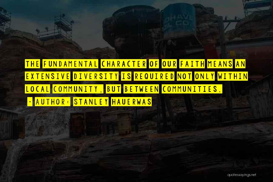 Stanley Hauerwas Quotes: The Fundamental Character Of Our Faith Means An Extensive Diversity Is Required Not Only Within Local Community, But Between Communities.