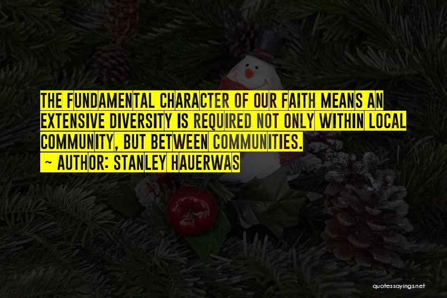 Stanley Hauerwas Quotes: The Fundamental Character Of Our Faith Means An Extensive Diversity Is Required Not Only Within Local Community, But Between Communities.