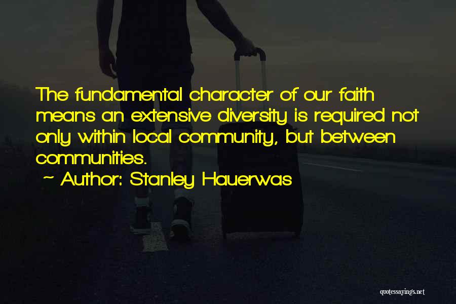 Stanley Hauerwas Quotes: The Fundamental Character Of Our Faith Means An Extensive Diversity Is Required Not Only Within Local Community, But Between Communities.