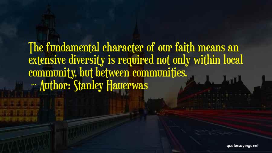 Stanley Hauerwas Quotes: The Fundamental Character Of Our Faith Means An Extensive Diversity Is Required Not Only Within Local Community, But Between Communities.