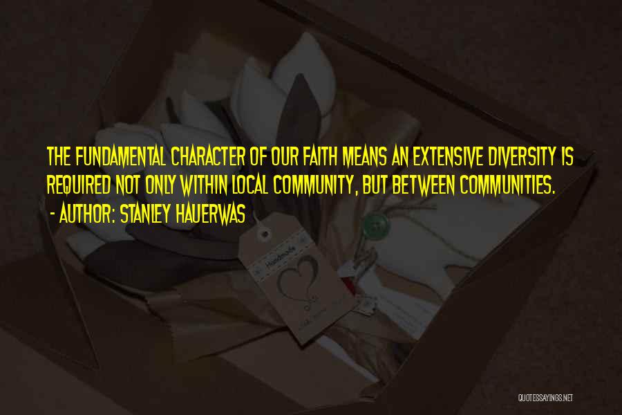 Stanley Hauerwas Quotes: The Fundamental Character Of Our Faith Means An Extensive Diversity Is Required Not Only Within Local Community, But Between Communities.