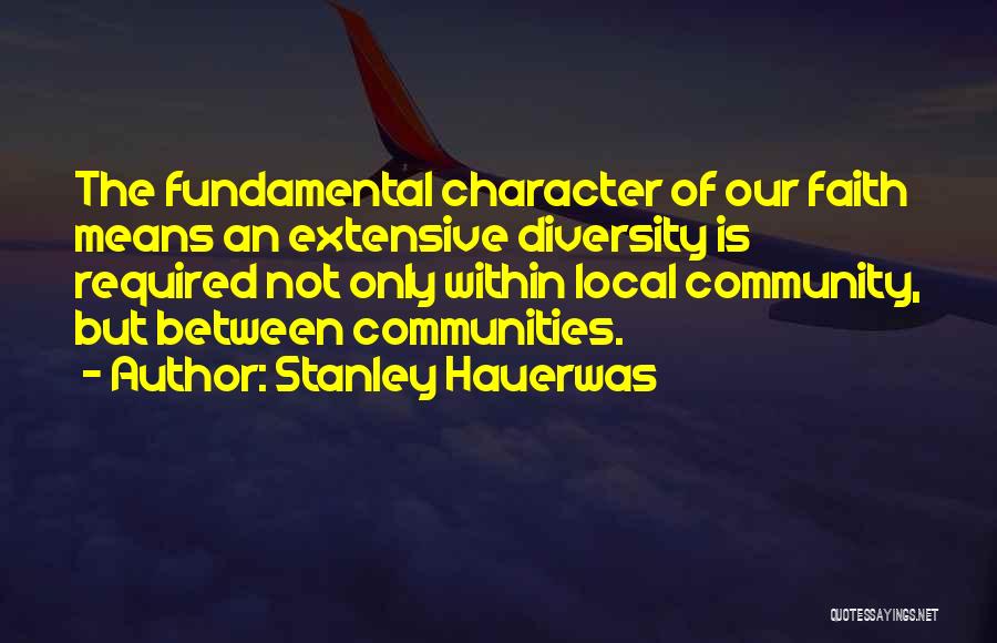 Stanley Hauerwas Quotes: The Fundamental Character Of Our Faith Means An Extensive Diversity Is Required Not Only Within Local Community, But Between Communities.