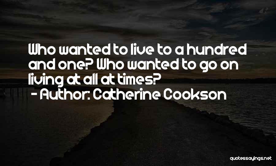 Catherine Cookson Quotes: Who Wanted To Live To A Hundred And One? Who Wanted To Go On Living At All At Times?