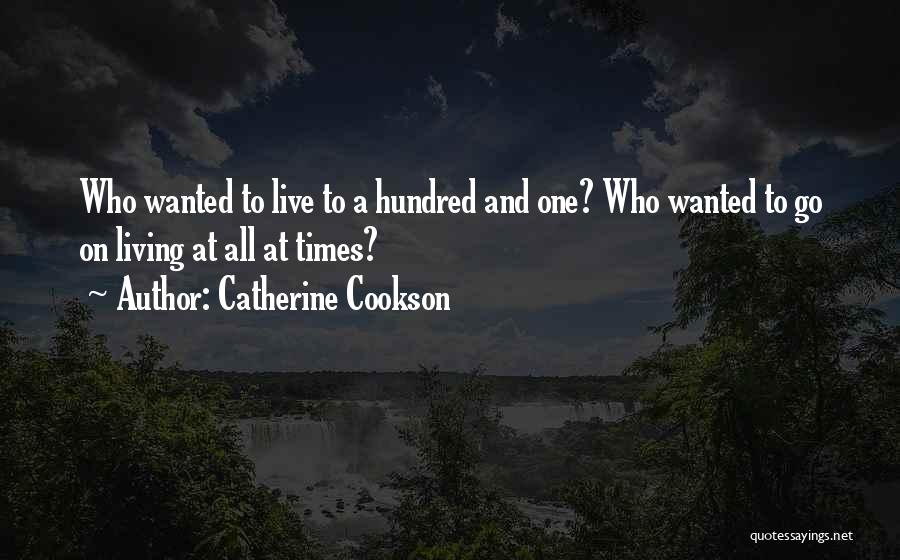 Catherine Cookson Quotes: Who Wanted To Live To A Hundred And One? Who Wanted To Go On Living At All At Times?