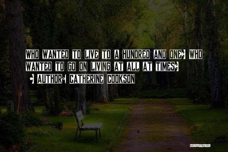 Catherine Cookson Quotes: Who Wanted To Live To A Hundred And One? Who Wanted To Go On Living At All At Times?