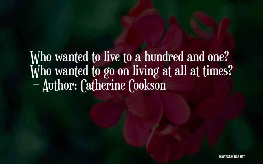 Catherine Cookson Quotes: Who Wanted To Live To A Hundred And One? Who Wanted To Go On Living At All At Times?