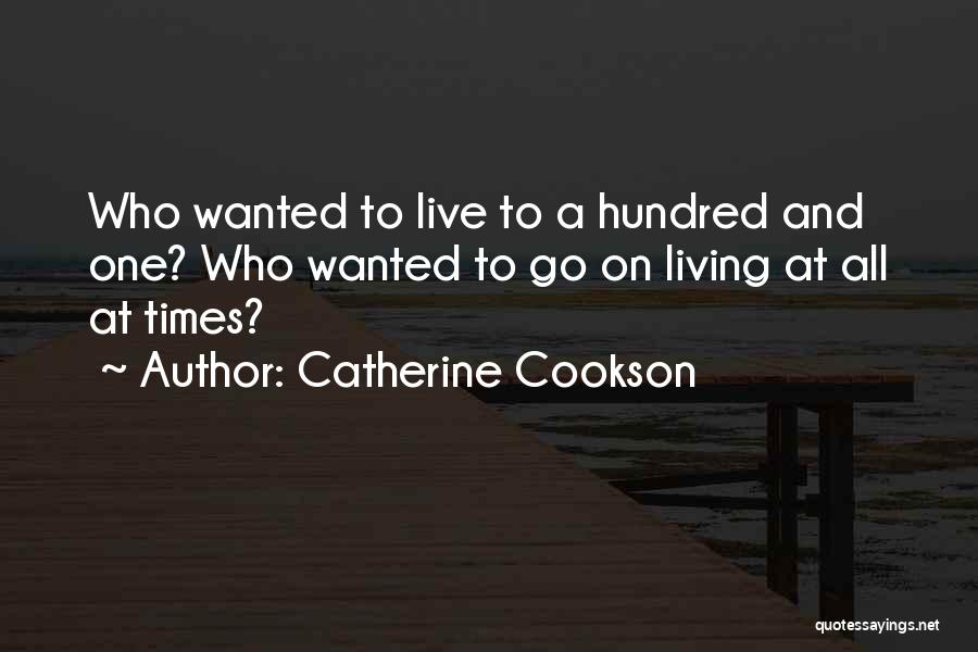 Catherine Cookson Quotes: Who Wanted To Live To A Hundred And One? Who Wanted To Go On Living At All At Times?