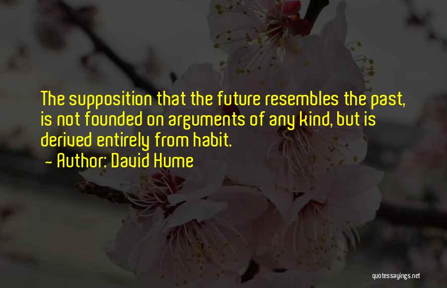 David Hume Quotes: The Supposition That The Future Resembles The Past, Is Not Founded On Arguments Of Any Kind, But Is Derived Entirely