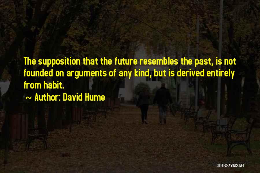 David Hume Quotes: The Supposition That The Future Resembles The Past, Is Not Founded On Arguments Of Any Kind, But Is Derived Entirely
