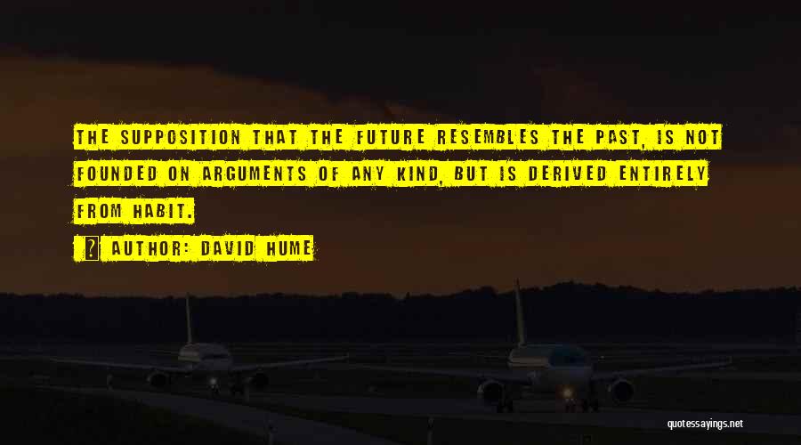 David Hume Quotes: The Supposition That The Future Resembles The Past, Is Not Founded On Arguments Of Any Kind, But Is Derived Entirely