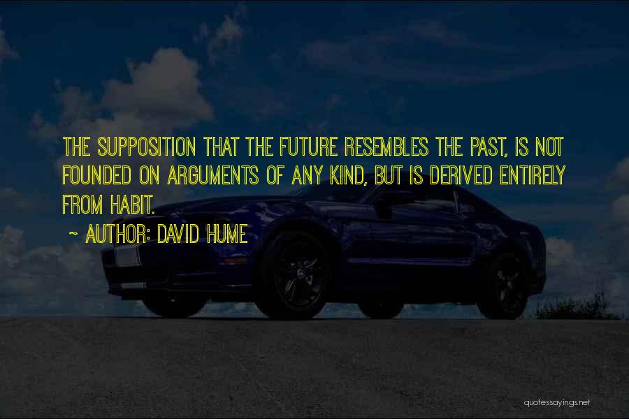 David Hume Quotes: The Supposition That The Future Resembles The Past, Is Not Founded On Arguments Of Any Kind, But Is Derived Entirely