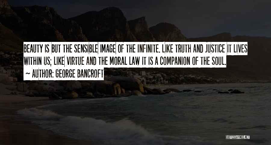 George Bancroft Quotes: Beauty Is But The Sensible Image Of The Infinite. Like Truth And Justice It Lives Within Us; Like Virtue And