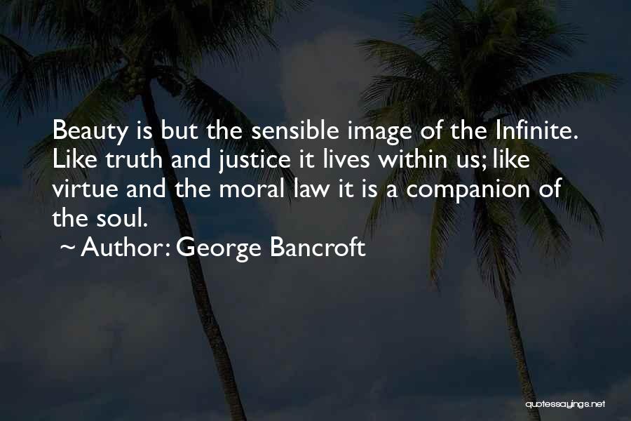 George Bancroft Quotes: Beauty Is But The Sensible Image Of The Infinite. Like Truth And Justice It Lives Within Us; Like Virtue And