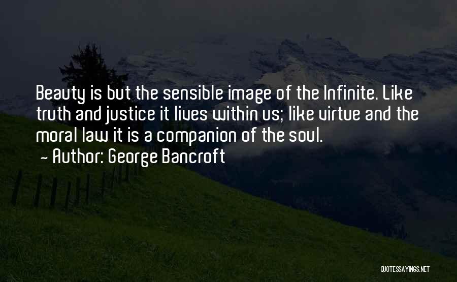 George Bancroft Quotes: Beauty Is But The Sensible Image Of The Infinite. Like Truth And Justice It Lives Within Us; Like Virtue And