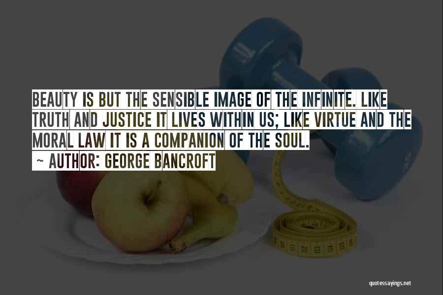 George Bancroft Quotes: Beauty Is But The Sensible Image Of The Infinite. Like Truth And Justice It Lives Within Us; Like Virtue And