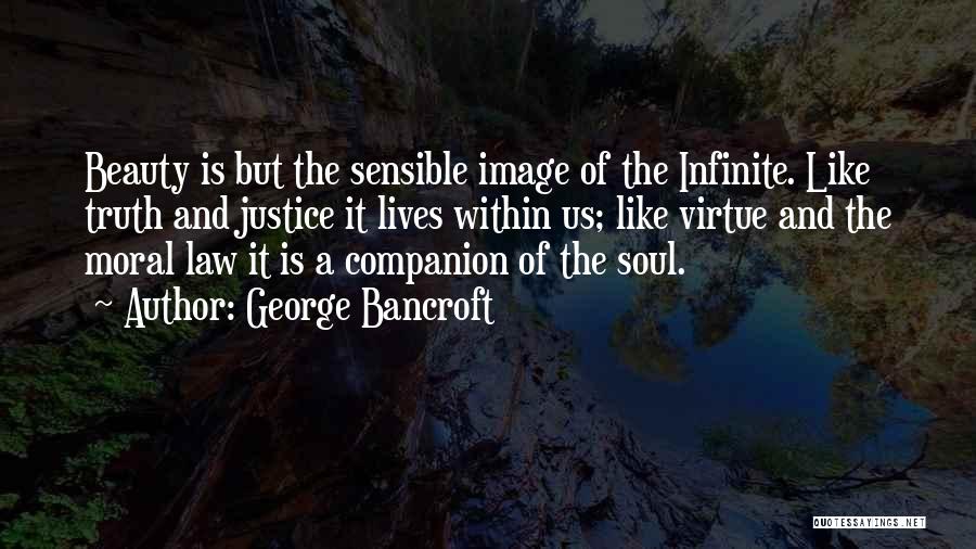 George Bancroft Quotes: Beauty Is But The Sensible Image Of The Infinite. Like Truth And Justice It Lives Within Us; Like Virtue And