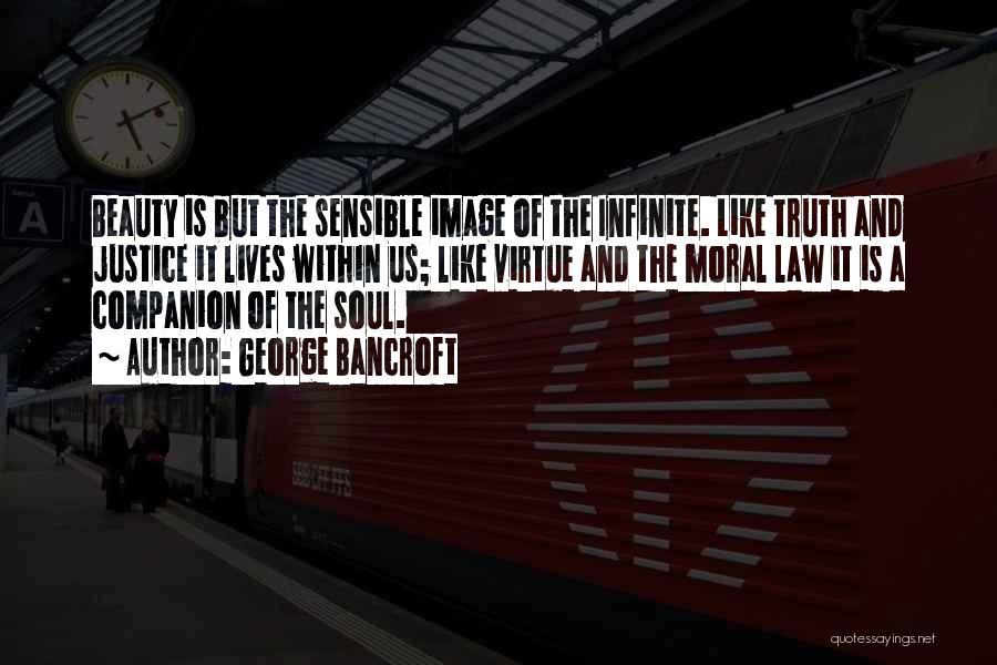 George Bancroft Quotes: Beauty Is But The Sensible Image Of The Infinite. Like Truth And Justice It Lives Within Us; Like Virtue And