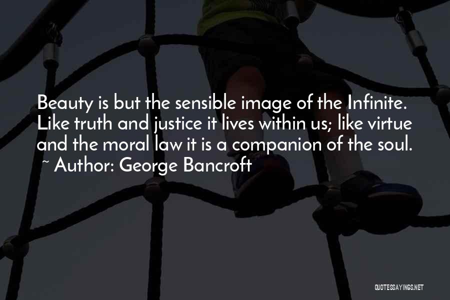 George Bancroft Quotes: Beauty Is But The Sensible Image Of The Infinite. Like Truth And Justice It Lives Within Us; Like Virtue And