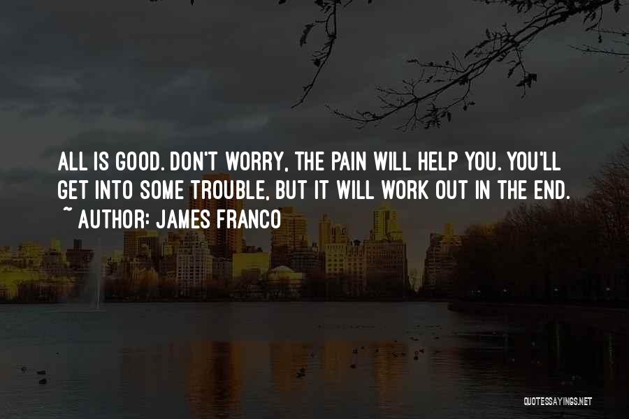 James Franco Quotes: All Is Good. Don't Worry, The Pain Will Help You. You'll Get Into Some Trouble, But It Will Work Out