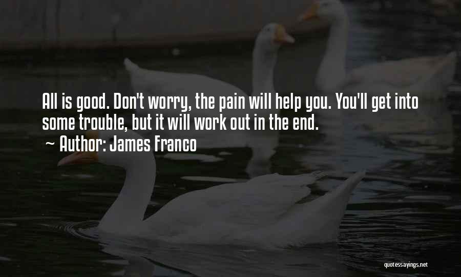 James Franco Quotes: All Is Good. Don't Worry, The Pain Will Help You. You'll Get Into Some Trouble, But It Will Work Out