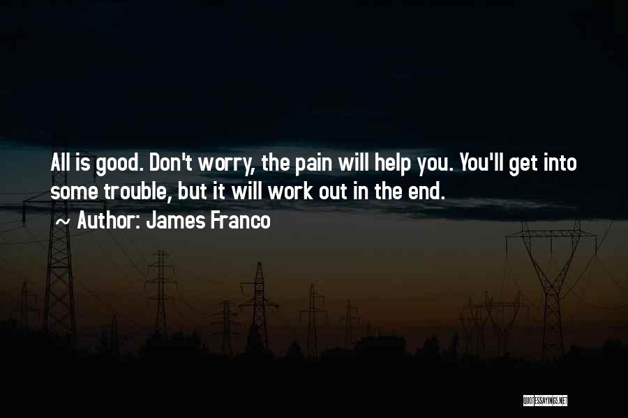 James Franco Quotes: All Is Good. Don't Worry, The Pain Will Help You. You'll Get Into Some Trouble, But It Will Work Out